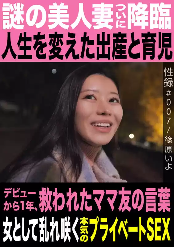 性録＃007/篠原いよ/謎の美人妻ついに降臨/人生を変えた出産と育児/デビューから1年、救われたママ友の言葉/女として乱れ咲く本気のプライベートSEX